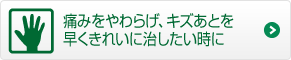 痛みをやわらげ、キズあとを早くきれいに治したい時に