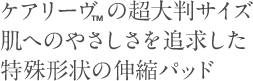 ケアリーヴ™の超大判サイズ。肌へのやさしさを追求した特殊形状の伸縮パッド