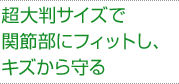 超大判サイズで関節部にフィットし、キズから守る