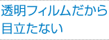 透明フィルムだから目立たない