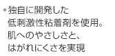 ・独自に開発した低刺激性粘着剤を使用。肌へのやさしさと、はがれにくさを実現