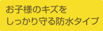 お子様のキズをしっかり守る防水タイプ