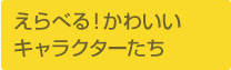 えらべる！かわいい<br>キャラクターたち